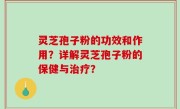 灵芝孢子粉的功效和作用？详解灵芝孢子粉的保健与治疗？