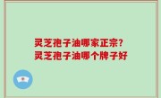 灵芝孢子油哪家正宗？灵芝孢子油哪个牌子好