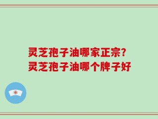 灵芝孢子油哪家正宗？灵芝孢子油哪个牌子好