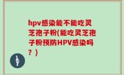 hpv感染能不能吃灵芝孢子粉(能吃灵芝孢子粉预防HPV感染吗？)