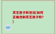 灵芝孢子粉泡法(如何正确泡制灵芝孢子粉？)
