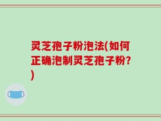 灵芝孢子粉泡法(如何正确泡制灵芝孢子粉？)