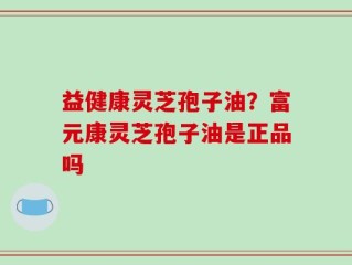 益健康灵芝孢子油？富元康灵芝孢子油是正品吗