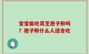 宝宝能吃灵芝孢子粉吗？孢子粉什么人适合吃