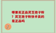 哪里买正品灵芝孢子粉？灵芝孢子粉快手卖的是正品吗