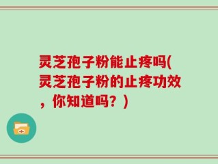 灵芝孢子粉能止疼吗(灵芝孢子粉的止疼功效，你知道吗？)