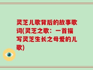 灵芝儿歌背后的故事歌词(灵芝之歌：一首描写灵芝生长之母爱的儿歌)