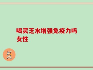 喝灵芝水增强免疫力吗女性