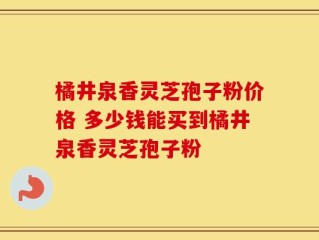 橘井泉香灵芝孢子粉价格 多少钱能买到橘井泉香灵芝孢子粉