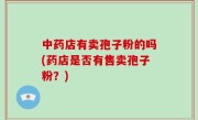 中药店有卖孢子粉的吗(药店是否有售卖孢子粉？)
