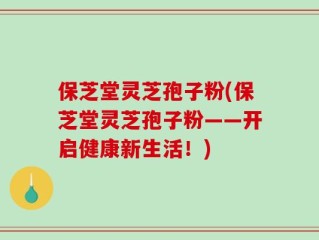 保芝堂灵芝孢子粉(保芝堂灵芝孢子粉——开启健康新生活！)