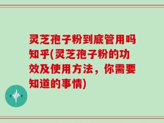 灵芝孢子粉到底管用吗知乎(灵芝孢子粉的功效及使用方法，你需要知道的事情)