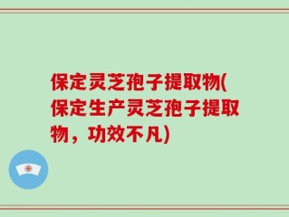 保定灵芝孢子提取物(保定生产灵芝孢子提取物，功效不凡)