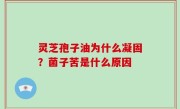 灵芝孢子油为什么凝固？菌子苦是什么原因