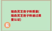 瑞森灵芝孢子粉质量(瑞森灵芝孢子粉通过质量认证)