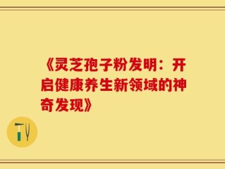 《灵芝孢子粉发明：开启健康养生新领域的神奇发现》