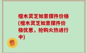 檀木灵芝如意摆件价格(檀木灵芝如意摆件价格优惠，抢购火热进行中)