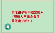 灵芝孢子粉不适宜的人 (哪些人不适合食用灵芝孢子粉？)