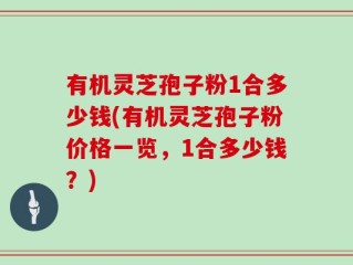 有机灵芝孢子粉1合多少钱(有机灵芝孢子粉价格一览，1合多少钱？)