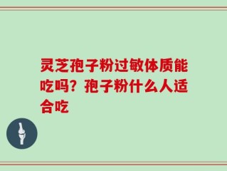灵芝孢子粉过敏体质能吃吗？孢子粉什么人适合吃
