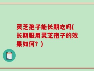 灵芝孢子能长期吃吗(长期服用灵芝孢子的效果如何？)