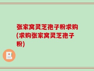 张家窝灵芝孢子粉求购(求购张家窝灵芝孢子粉)