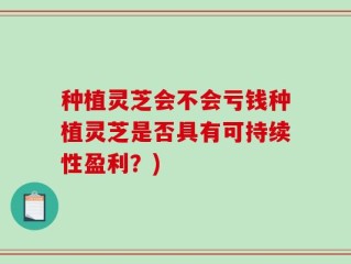 种植灵芝会不会亏钱种植灵芝是否具有可持续性盈利？)