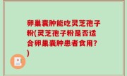 卵巢囊肿能吃灵芝孢子粉(灵芝孢子粉是否适合卵巢囊肿患者食用？)