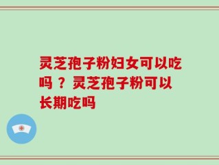 灵芝孢子粉妇女可以吃吗 ？灵芝孢子粉可以长期吃吗