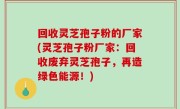 回收灵芝孢子粉的厂家(灵芝孢子粉厂家：回收废弃灵芝孢子，再造绿色能源！)