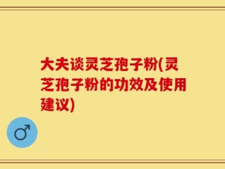 大夫谈灵芝孢子粉(灵芝孢子粉的功效及使用建议)