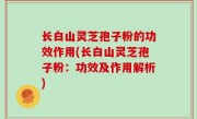 长白山灵芝孢子粉的功效作用(长白山灵芝孢子粉：功效及作用解析)