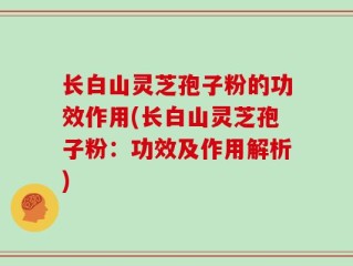 长白山灵芝孢子粉的功效作用(长白山灵芝孢子粉：功效及作用解析)
