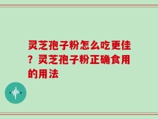 灵芝孢子粉怎么吃更佳？灵芝孢子粉正确食用的用法