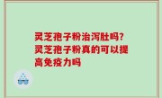 灵芝孢子粉治泻肚吗？灵芝孢子粉真的可以提高免疫力吗