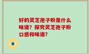 好的灵芝孢子粉是什么味道？探究灵芝孢子粉口感和味道？