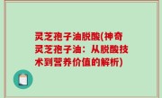 灵芝孢子油脱酸(神奇灵芝孢子油：从脱酸技术到营养价值的解析)