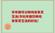 孕早期可以喝鸡骨草灵芝汤(孕妇早期饮喝鸡骨草灵芝汤的好处)