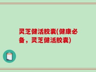 灵芝健活胶囊(健康必备，灵芝健活胶囊)