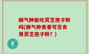 肺气肿能吃灵芝孢子粉吗(肺气肿患者可否食用灵芝孢子粉？)