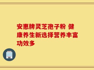 安惠牌灵芝孢子粉 健康养生新选择营养丰富功效多