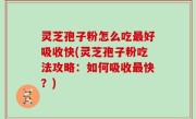 灵芝孢子粉怎么吃最好吸收快(灵芝孢子粉吃法攻略：如何吸收最快？)