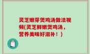 灵芝嫩芽煲鸡汤做法视频(灵芝鲜嫩煲鸡汤，营养美味好滋补！)