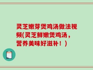 灵芝嫩芽煲鸡汤做法视频(灵芝鲜嫩煲鸡汤，营养美味好滋补！)