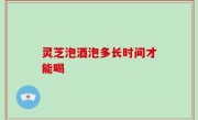 灵芝泡酒泡多长时间才能喝