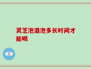 灵芝泡酒泡多长时间才能喝