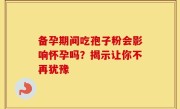 备孕期间吃孢子粉会影响怀孕吗？揭示让你不再犹豫
