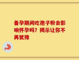 备孕期间吃孢子粉会影响怀孕吗？揭示让你不再犹豫