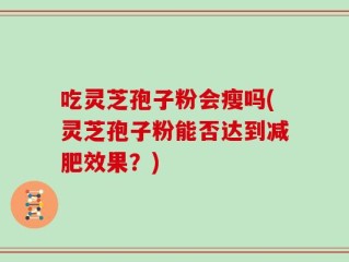 吃灵芝孢子粉会瘦吗(灵芝孢子粉能否达到减肥效果？)