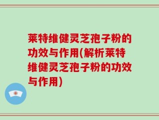 莱特维健灵芝孢子粉的功效与作用(解析莱特维健灵芝孢子粉的功效与作用)